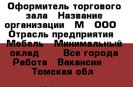 Оформитель торгового зала › Название организации ­ М2, ООО › Отрасль предприятия ­ Мебель › Минимальный оклад ­ 1 - Все города Работа » Вакансии   . Томская обл.